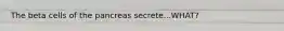 The beta cells of the pancreas secrete...WHAT?