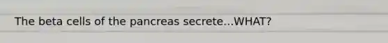 The beta cells of the pancreas secrete...WHAT?