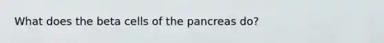 What does the beta cells of the pancreas do?