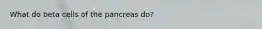 What do beta cells of the pancreas do?
