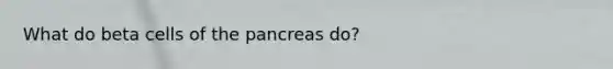 What do beta cells of <a href='https://www.questionai.com/knowledge/kITHRba4Cd-the-pancreas' class='anchor-knowledge'>the pancreas</a> do?