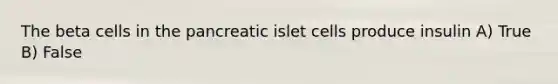 The beta cells in the pancreatic islet cells produce insulin A) True B) False