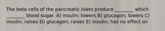 The beta cells of the pancreatic islets produce ________ which ________ blood sugar. A) insulin; lowers B) glucagon; lowers C) insulin; raises D) glucagon; raises E) insulin; has no effect on