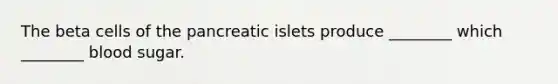 The beta cells of the pancreatic islets produce ________ which ________ blood sugar.