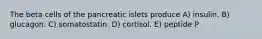 The beta cells of the pancreatic islets produce A) insulin. B) glucagon. C) somatostatin. D) cortisol. E) peptide P