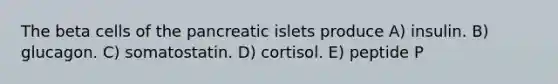 The beta cells of the pancreatic islets produce A) insulin. B) glucagon. C) somatostatin. D) cortisol. E) peptide P