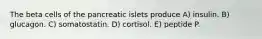 The beta cells of the pancreatic islets produce A) insulin. B) glucagon. C) somatostatin. D) cortisol. E) peptide P.