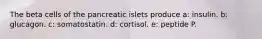 The beta cells of the pancreatic islets produce a: insulin. b: glucagon. c: somatostatin. d: cortisol. e: peptide P.