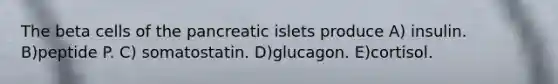 The beta cells of the pancreatic islets produce A) insulin. B)peptide P. C) somatostatin. D)glucagon. E)cortisol.