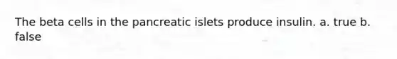 The beta cells in the pancreatic islets produce insulin. a. true b. false