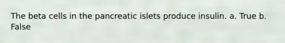 The beta cells in the pancreatic islets produce insulin. a. True b. False