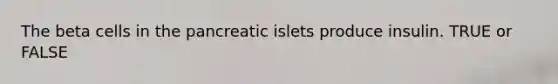 The beta cells in the pancreatic islets produce insulin. TRUE or FALSE