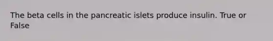 The beta cells in the pancreatic islets produce insulin. True or False