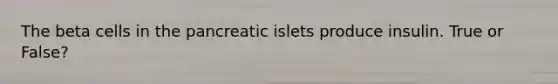 The beta cells in the pancreatic islets produce insulin. True or False?