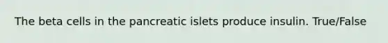 The beta cells in the pancreatic islets produce insulin. True/False