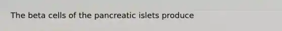 The beta cells of the pancreatic islets produce