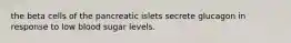 the beta cells of the pancreatic islets secrete glucagon in response to low blood sugar levels.