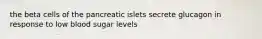 the beta cells of the pancreatic islets secrete glucagon in response to low blood sugar levels