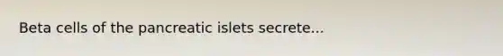 Beta cells of the pancreatic islets secrete...