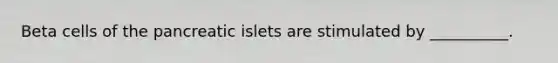 Beta cells of the pancreatic islets are stimulated by __________.