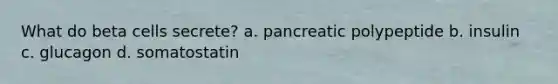 What do beta cells secrete? a. pancreatic polypeptide b. insulin c. glucagon d. somatostatin