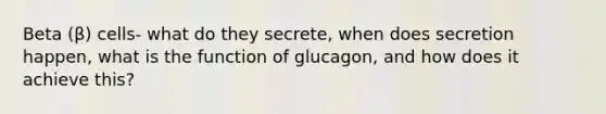 Beta (β) cells- what do they secrete, when does secretion happen, what is the function of glucagon, and how does it achieve this?