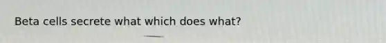 Beta cells secrete what which does what?