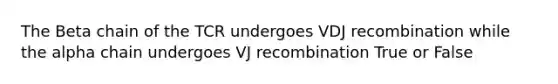 The Beta chain of the TCR undergoes VDJ recombination while the alpha chain undergoes VJ recombination True or False