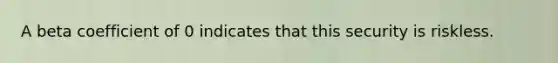 A beta coefficient of 0 indicates that this security is riskless.