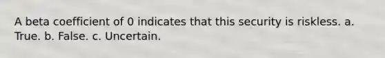 A beta coefficient of 0 indicates that this security is riskless. a. True. b. False. c. Uncertain.