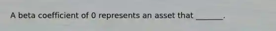 A beta coefficient of 0 represents an asset that _______.