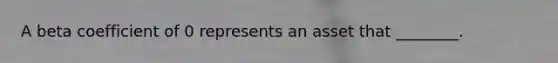 A beta coefficient of 0 represents an asset that ________.