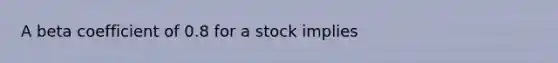 A beta coefficient of 0.8 for a stock implies