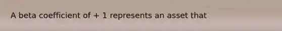 A beta coefficient of​ + 1 represents an asset that