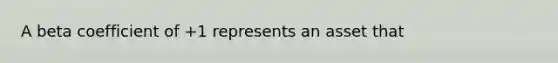 A beta coefficient of +1 represents an asset that