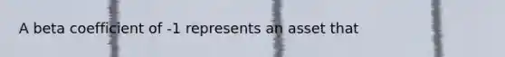 A beta coefficient of -1 represents an asset that