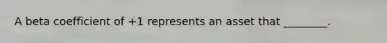 A beta coefficient of​ +1 represents an asset that​ ________.