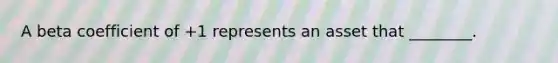 A beta coefficient of +1 represents an asset that ________.