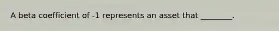 A beta coefficient of -1 represents an asset that ________.