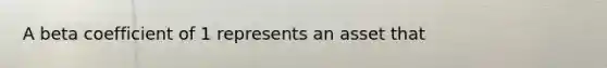 A beta coefficient of 1 represents an asset that