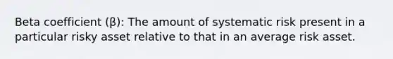 Beta coefficient (β): The amount of systematic risk present in a particular risky asset relative to that in an average risk asset.