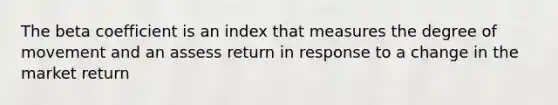 The beta coefficient is an index that measures the degree of movement and an assess return in response to a change in the market return