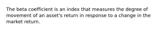 The beta coefficient is an index that measures the degree of movement of an asset's return in response to a change in the market return.