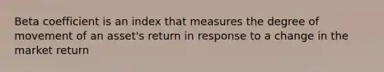 Beta coefficient is an index that measures the degree of movement of an asset's return in response to a change in the market return