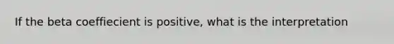 If the beta coeffiecient is positive, what is the interpretation