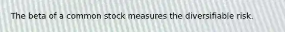 The beta of a common stock measures the diversifiable risk.