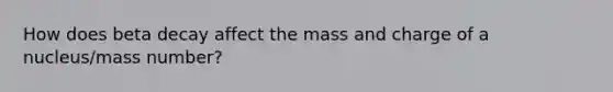 How does beta decay affect the mass and charge of a nucleus/mass number?