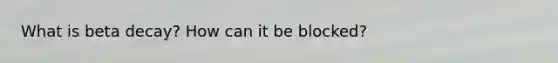 What is beta decay? How can it be blocked?