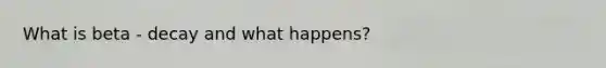 What is beta - decay and what happens?