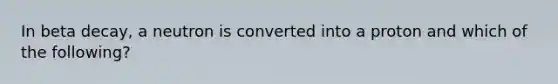 In beta decay, a neutron is converted into a proton and which of the following?